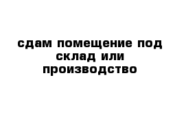 сдам помещение под склад или производство